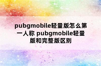 pubgmobile轻量版怎么第一人称 pubgmobile轻量版和完整版区别